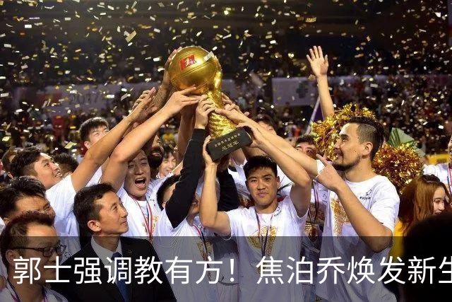 郭士强调教有方！焦泊乔焕发新生，徐昕篮下称王，杜锋用人存疑